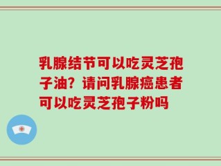乳腺结节可以吃灵芝孢子油？请问乳腺癌患者可以吃灵芝孢子粉吗