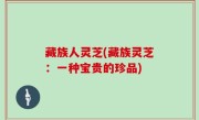 藏族人灵芝(藏族灵芝：一种宝贵的珍品)