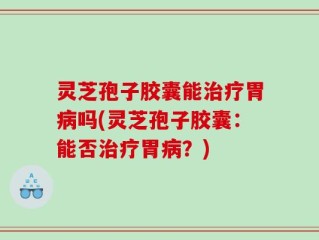 灵芝孢子胶囊能治疗胃病吗(灵芝孢子胶囊：能否治疗胃病？)