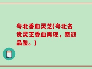 粤北香血灵芝(粤北名贵灵芝香血再现，恭迎品鉴。)