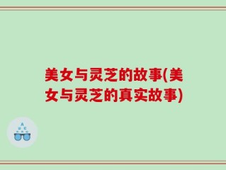 美女与灵芝的故事(美女与灵芝的真实故事)