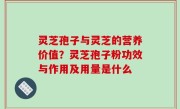 灵芝孢子与灵芝的营养价值？灵芝孢子粉功效与作用及用量是什么