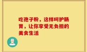 吃孢子粉,这样呵护肠胃,让你享受无负担的美食生活