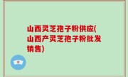 山西灵芝孢子粉供应(山西产灵芝孢子粉批发销售)
