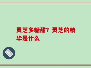 灵芝多糖甜？灵芝的精华是什么
