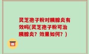灵芝孢子粉对胰腺炎有效吗(灵芝孢子粉可治胰腺炎？效果如何？)