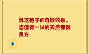 灵芝孢子的奇妙效果，您值得一试的天然保健良方