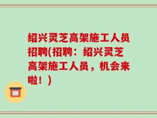 绍兴灵芝高架施工人员招聘(招聘：绍兴灵芝高架施工人员，机会来啦！)