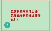 灵芝粉孢子粉什么味(灵芝孢子粉的味道是什么？)