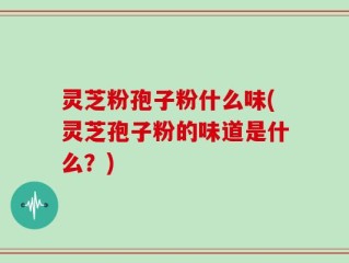 灵芝粉孢子粉什么味(灵芝孢子粉的味道是什么？)