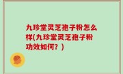 九珍堂灵芝孢子粉怎么样(九珍堂灵芝孢子粉功效如何？)