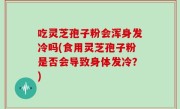 吃灵芝孢子粉会浑身发冷吗(食用灵芝孢子粉是否会导致身体发冷？)