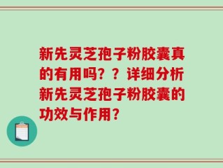 新先灵芝孢子粉胶囊真的有用吗？？详细分析新先灵芝孢子粉胶囊的功效与作用？