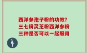 西洋参孢子粉的功效？三七粉灵芝粉西洋参粉三种是否可以一起服用