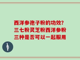 西洋参孢子粉的功效？三七粉灵芝粉西洋参粉三种是否可以一起服用