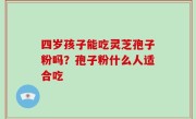 四岁孩子能吃灵芝孢子粉吗？孢子粉什么人适合吃