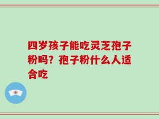 四岁孩子能吃灵芝孢子粉吗？孢子粉什么人适合吃