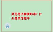 灵芝孢子粪便形态？什么是灵芝孢子