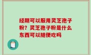 经期可以服用灵芝孢子粉？灵芝孢子粉是什么东西可以随便吃吗