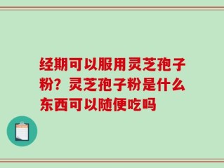 经期可以服用灵芝孢子粉？灵芝孢子粉是什么东西可以随便吃吗