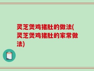 灵芝煲鸡猪肚的做法(灵芝煲鸡猪肚的家常做法)