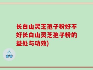 长白山灵芝孢子粉好不好长白山灵芝孢子粉的益处与功效)