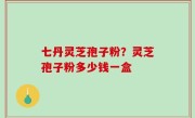 七丹灵芝孢子粉？灵芝孢子粉多少钱一盒