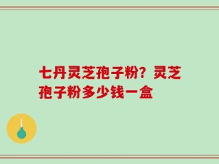 七丹灵芝孢子粉？灵芝孢子粉多少钱一盒