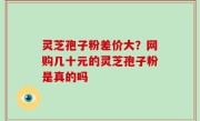 灵芝孢子粉差价大？网购几十元的灵芝孢子粉是真的吗