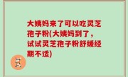 大姨妈来了可以吃灵芝孢子粉(大姨妈到了，试试灵芝孢子粉舒缓经期不适)