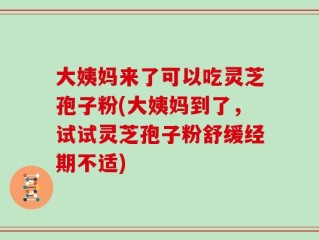 大姨妈来了可以吃灵芝孢子粉(大姨妈到了，试试灵芝孢子粉舒缓经期不适)