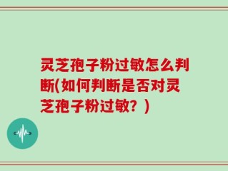 灵芝孢子粉过敏怎么判断(如何判断是否对灵芝孢子粉过敏？)