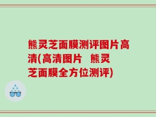 熊灵芝面膜测评图片高清(高清图片  熊灵芝面膜全方位测评)
