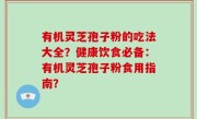 有机灵芝孢子粉的吃法大全？健康饮食必备：有机灵芝孢子粉食用指南？