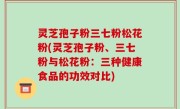 灵芝孢子粉三七粉松花粉(灵芝孢子粉、三七粉与松花粉：三种健康食品的功效对比)