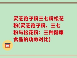 灵芝孢子粉三七粉松花粉(灵芝孢子粉、三七粉与松花粉：三种健康食品的功效对比)