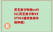 灵芝孢子粉薇zst962(灵芝孢子粉VZST962强效免疫升级神器)