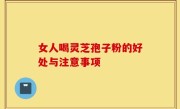 女人喝灵芝孢子粉的好处与注意事项