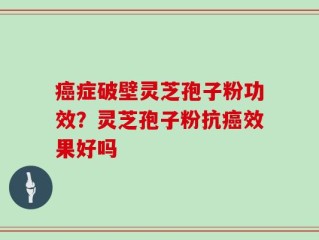 癌症破壁灵芝孢子粉功效？灵芝孢子粉抗癌效果好吗