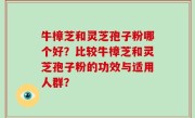 牛樟芝和灵芝孢子粉哪个好？比较牛樟芝和灵芝孢子粉的功效与适用人群？