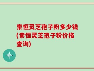 索恒灵芝孢子粉多少钱(索恒灵芝孢子粉价格查询)