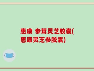 惠康 参茸灵芝胶囊(惠康灵芝参胶囊)