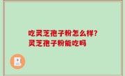 吃灵芝孢子粉怎么样？灵芝孢子粉能吃吗