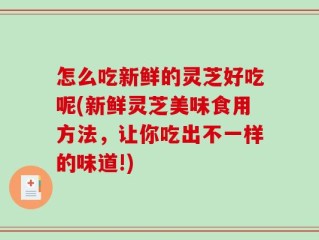 怎么吃新鲜的灵芝好吃呢(新鲜灵芝美味食用方法，让你吃出不一样的味道!)