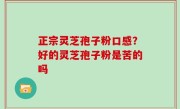 正宗灵芝孢子粉口感？好的灵芝孢子粉是苦的吗