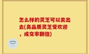 怎么样的灵芝可以卖出去(高品质灵芝受欢迎，成交率翻倍)
