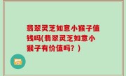 翡翠灵芝如意小猴子值钱吗(翡翠灵芝如意小猴子有价值吗？)