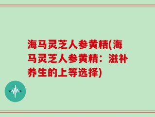 海马灵芝人参黄精(海马灵芝人参黄精：滋补养生的上等选择)