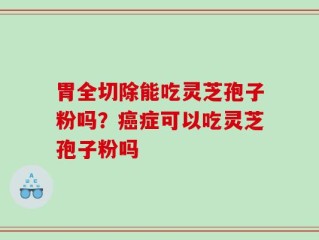 胃全切除能吃灵芝孢子粉吗？癌症可以吃灵芝孢子粉吗