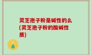 灵芝孢子粉是碱性的么(灵芝孢子粉的酸碱性质)